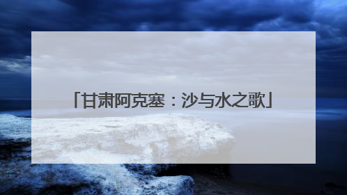 甘肃阿克塞：沙与水之歌