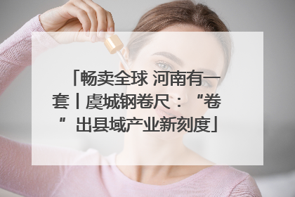 畅卖全球 河南有一套丨虞城钢卷尺：“卷”出县域产业新刻度