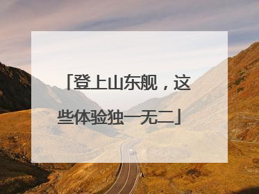 登上山东舰，这些体验独一无二
