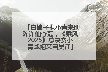 白娘子携小青来助阵许仙夺冠，《乘风2025》总决赛小青战袍来自吴江