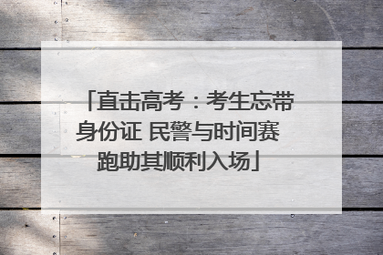直击高考：考生忘带身份证 民警与时间赛跑助其顺利入场