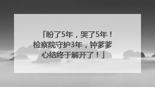 盼了5年，哭了5年！检察院守护3年，钟爹爹心结终于解开了！
