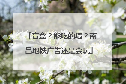 盲盒？能吃的墙？南昌地铁广告还是会玩