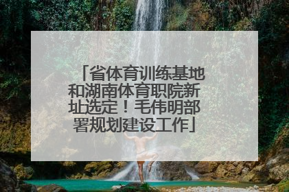 省体育训练基地和湖南体育职院新址选定！毛伟明部署规划建设工作