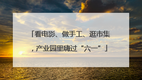 看电影、做手工、逛市集，产业园里嗨过“六一”