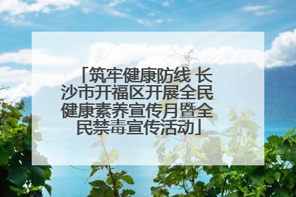 筑牢健康防线 长沙市开福区开展全民健康素养宣传月暨全民禁毒宣传活动
