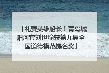礼赞英雄船长！青岛城阳河套刘世瑜获第九届全国道德模范提名奖