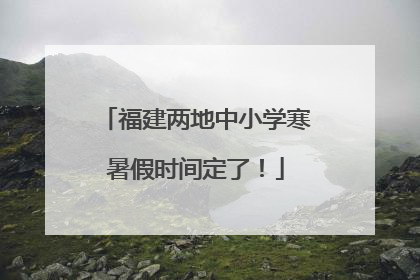 福建两地中小学寒暑假时间定了！