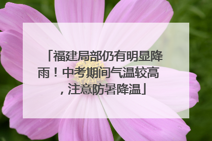 福建局部仍有明显降雨！中考期间气温较高，注意防暑降温