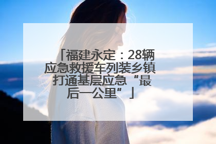 福建永定：28辆应急救援车列装乡镇 打通基层应急“最后一公里”