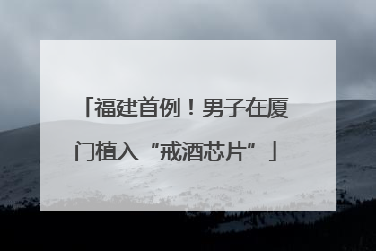 福建首例！男子在厦门植入“戒酒芯片”