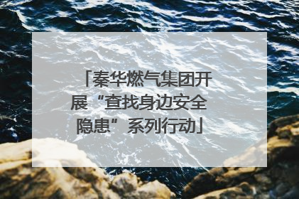 秦华燃气集团开展“查找身边安全隐患”系列行动