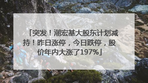突发！潮宏基大股东计划减持！昨日涨停，今日跌停，股价年内大涨了197%
