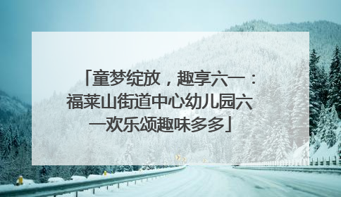 童梦绽放，趣享六一：福莱山街道中心幼儿园六一欢乐颂趣味多多