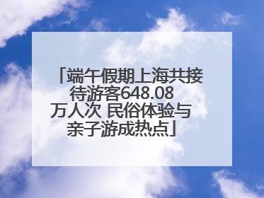 端午假期上海共接待游客648.08万人次 民俗体验与亲子游成热点