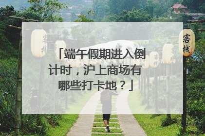 端午假期进入倒计时，沪上商场有哪些打卡地？