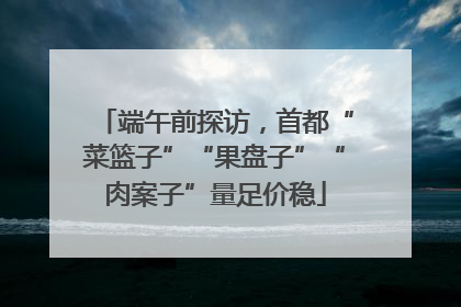 端午前探访，首都“菜篮子”“果盘子”“肉案子”量足价稳
