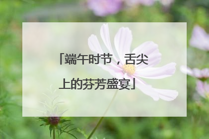 端午时节，舌尖上的芬芳盛宴