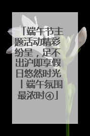 端午节主题活动精彩纷呈，足不出沪即享假日悠然时光丨端午氛围最浓时④