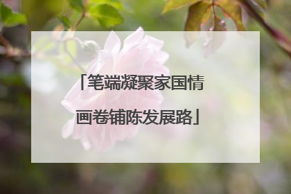 笔端凝聚家国情  画卷铺陈发展路