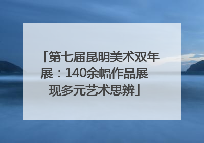 第七届昆明美术双年展：140余幅作品展现多元艺术思辨