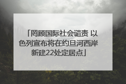 罔顾国际社会谴责 以色列宣布将在约旦河西岸新建22处定居点
