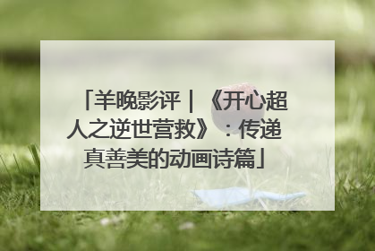 羊晚影评｜《开心超人之逆世营救》：传递真善美的动画诗篇