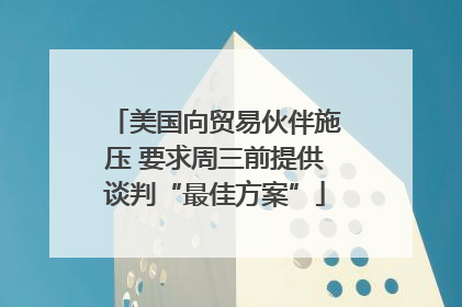 美国向贸易伙伴施压 要求周三前提供谈判“最佳方案”