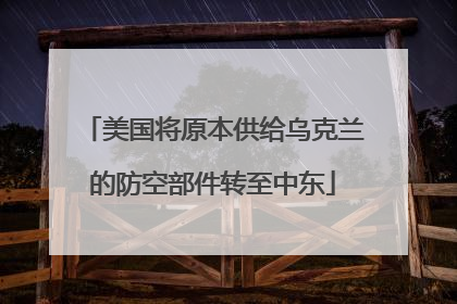 美国将原本供给乌克兰的防空部件转至中东