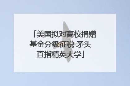 美国拟对高校捐赠基金分级征税 矛头直指精英大学