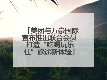 美团与万豪国际宣布推出联合会员 打造“吃喝玩乐住”旅途新体验