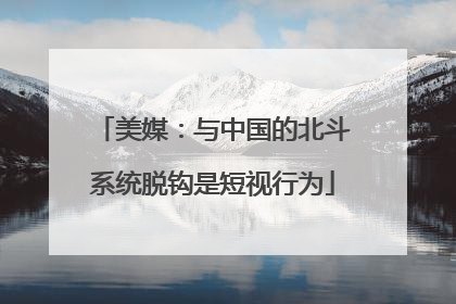 美媒：与中国的北斗系统脱钩是短视行为