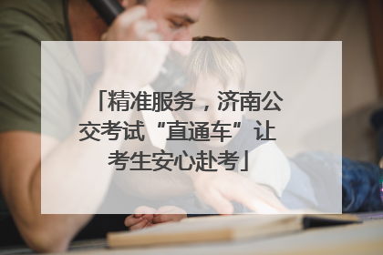 精准服务，济南公交考试“直通车”让考生安心赴考