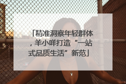精准洞察年轻群体，羊小咩打造“一站式品质生活”新范