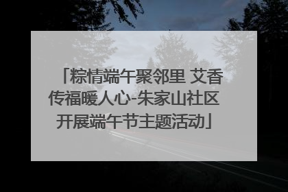 粽情端午聚邻里 艾香传福暖人心-朱家山社区开展端午节主题活动