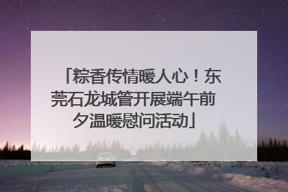 粽香传情暖人心！东莞石龙城管开展端午前夕温暖慰问活动