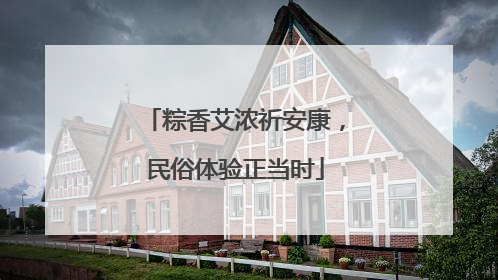 粽香艾浓祈安康，民俗体验正当时