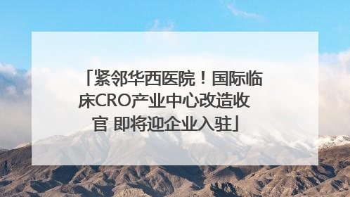 紧邻华西医院！国际临床CRO产业中心改造收官 即将迎企业入驻