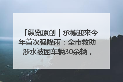 纵览原创｜承德迎来今年首次强降雨：全市救助涉水被困车辆30余辆，8日晚市区已无积水路段，交通恢复畅通