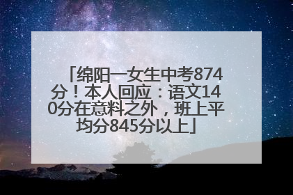 绵阳一女生中考874分！本人回应：语文140分在意料之外，班上平均分845分以上