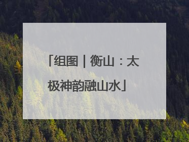 组图｜衡山：太极神韵融山水