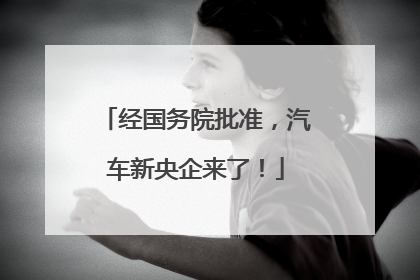 经国务院批准，汽车新央企来了！