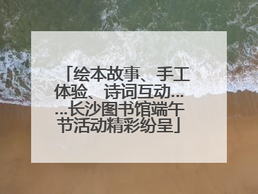 绘本故事、手工体验、诗词互动……长沙图书馆端午节活动精彩纷呈