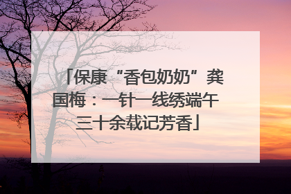 保康“香包奶奶”龚国梅：一针一线绣端午 三十余载记芳香
