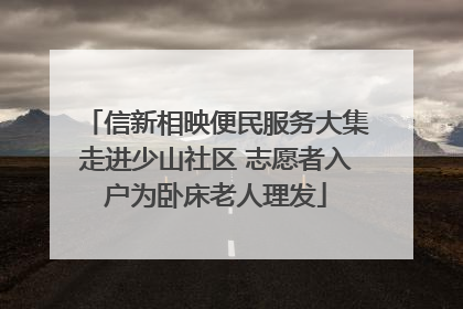 信新相映便民服务大集走进少山社区 志愿者入户为卧床老人理发