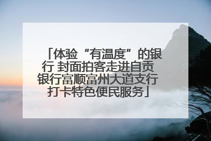 体验“有温度”的银行 封面拍客走进自贡银行富顺富州大道支行打卡特色便民服务