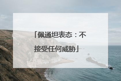 佩通坦表态：不接受任何威胁