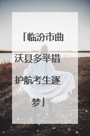 临汾市曲沃县多举措护航考生逐梦