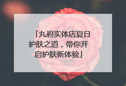 丸碧实体店夏日护肤之道，带你开启护肤新体验