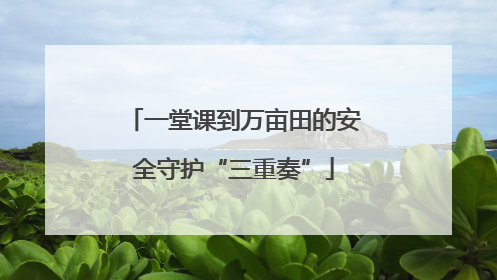 一堂课到万亩田的安全守护“三重奏”